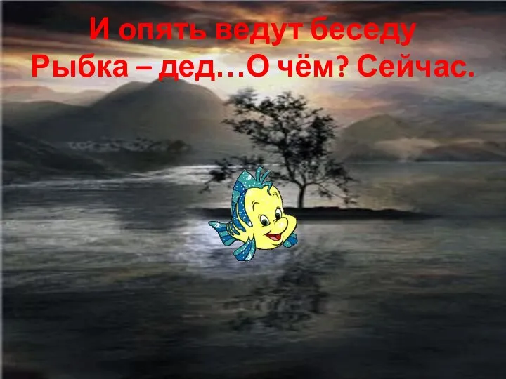 И опять ведут беседу Рыбка – дед…О чём? Сейчас.