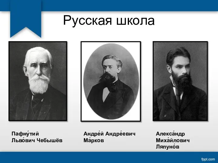 Русская школа Пафну́тий Льво́вич Чебышёв Андре́й Андре́евич Ма́рков Алекса́ндр Миха́йлович Ляпуно́в