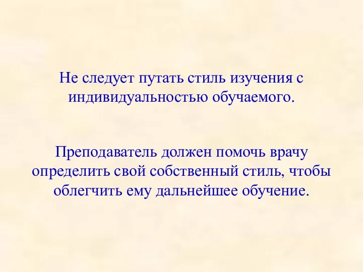 Не следует путать стиль изучения с индивидуальностью обучаемого. Преподаватель должен помочь врачу