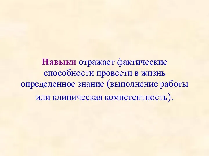 Навыки отражает фактические способности провести в жизнь определенное знание (выполнение работы или клиническая компетентность).