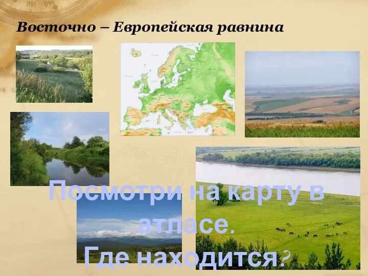 Восточно – Европейская равнина Посмотри на карту в атласе. Где находится? Подумай, почему так называется?