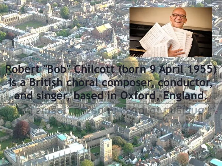 Robert Bob Chilcott (born 9 April 1955) is a British choral composer,