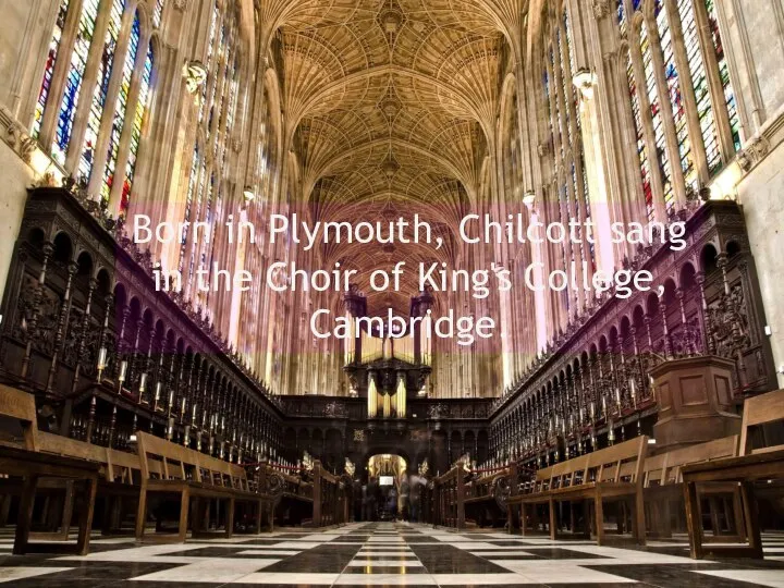 Born in Plymouth, Chilcott sang in the Choir of King's College, Cambridge.