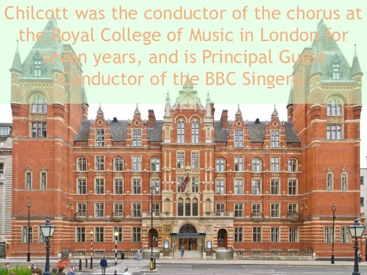 Chilcott was the conductor of the chorus at the Royal College of