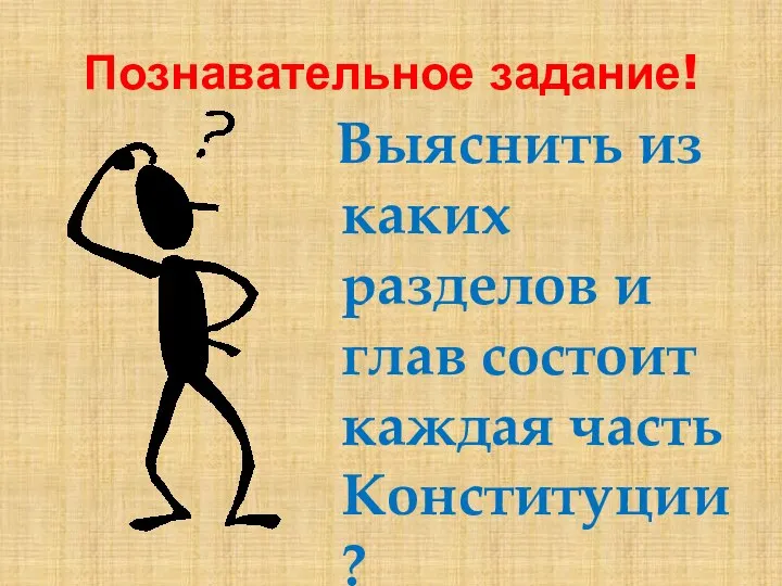 Познавательное задание! Выяснить из каких разделов и глав состоит каждая часть Конституции?