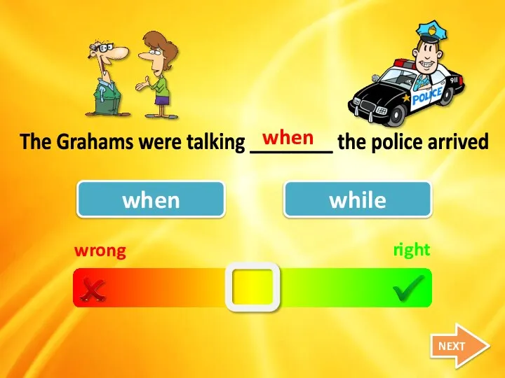 wrong right when while The Grahams were talking ________ the police arrived when NEXT