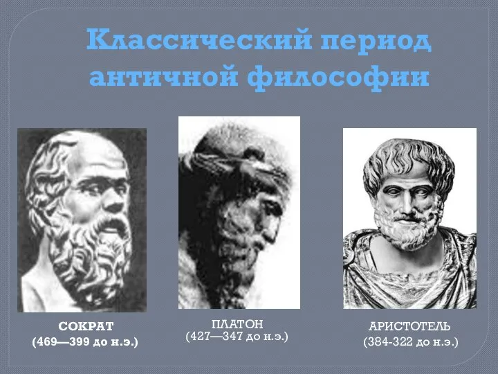 СОКРАТ (469—399 до н.э.) ПЛАТОН (427—347 до н.э.) АРИСТОТЕЛЬ (384-322 до н.э.) Классический период античной философии
