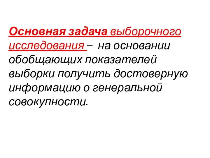 Основная задача выборочного исследования – на основании обобщающих показателей выборки получить достоверную информацию о генеральной совокупности.