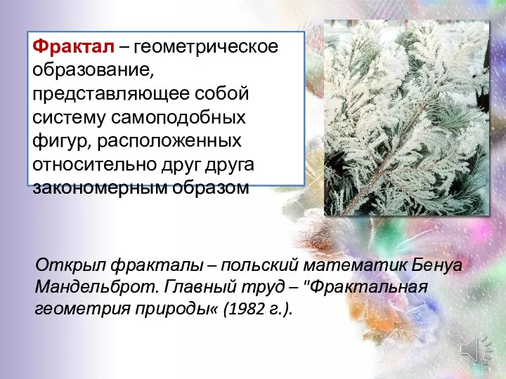 Фрактал – геометрическое образование, представляющее собой систему самоподобных фигур, расположенных относительно друг