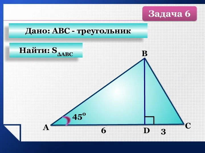 А B C D 450 6 3 Найти: SΔАВС Дано: АВС - треугольник Задача 6