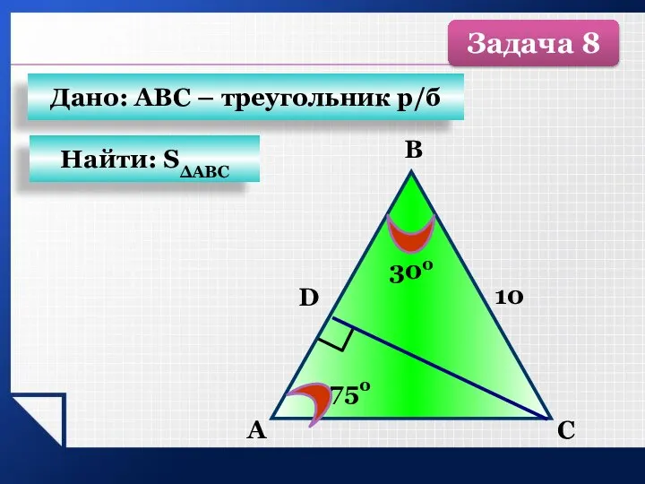 А C В D 750 300 10 Найти: SΔАВС Дано: АВС – треугольник р/б Задача 8