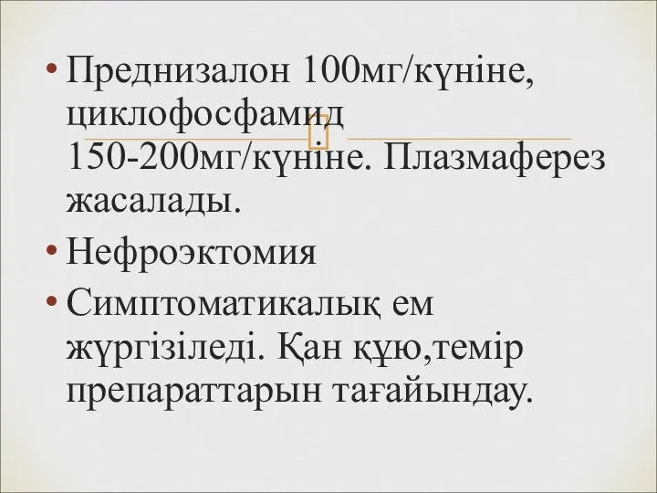 Преднизалон 100мг/күніне,циклофосфамид 150-200мг/күніне. Плазмаферез жасалады. Нефроэктомия Симптоматикалық ем жүргізіледі. Қан құю,темір препараттарын тағайындау.