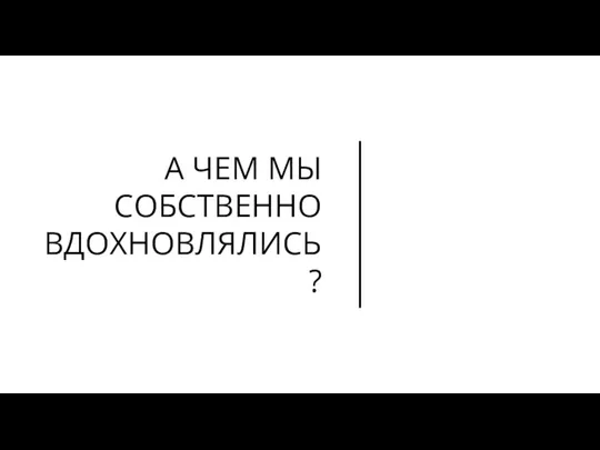 А ЧЕМ МЫ СОБСТВЕННО ВДОХНОВЛЯЛИСЬ?