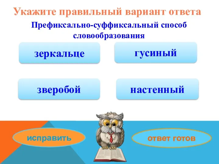 Укажите правильный вариант ответа Префиксально-суффиксальный способ словообразования зеркальце зверобой гусиный исправить ответ готов настенный