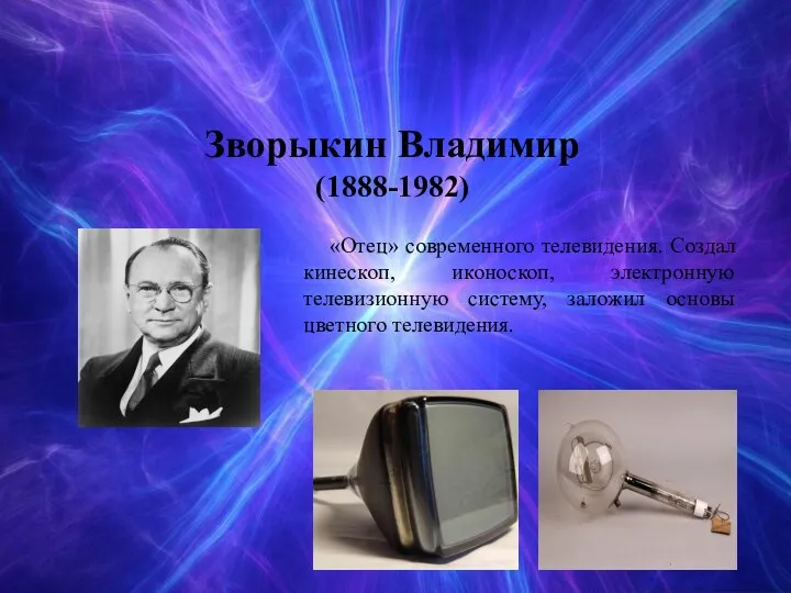 Зворыкин Владимир (1888-1982) «Отец» современного телевидения. Создал кинескоп, иконоскоп, электронную телевизионную систему, заложил основы цветного телевидения.