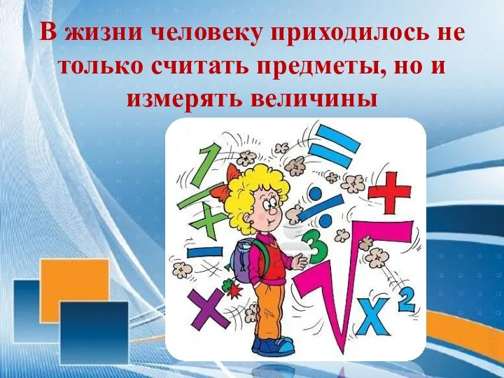 В жизни человеку приходилось не только считать предметы, но и измерять величины