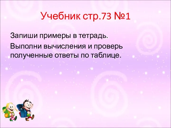 Учебник стр.73 №1 Запиши примеры в тетрадь. Выполни вычисления и проверь полученные ответы по таблице.