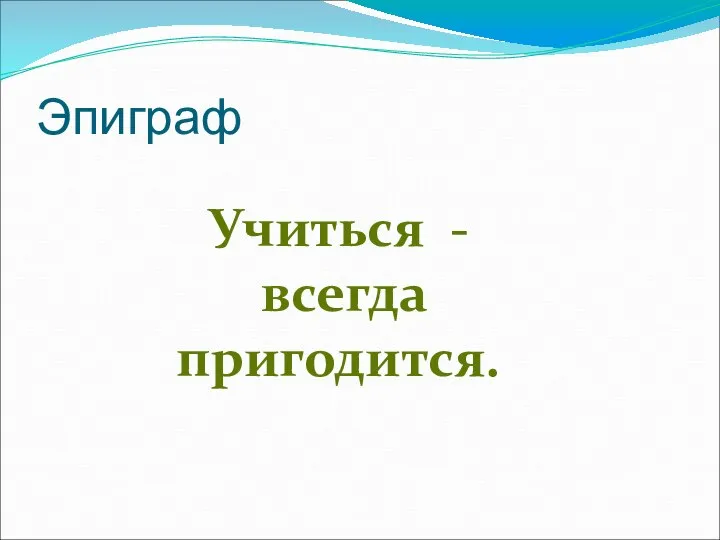 Эпиграф Учиться - всегда пригодится.