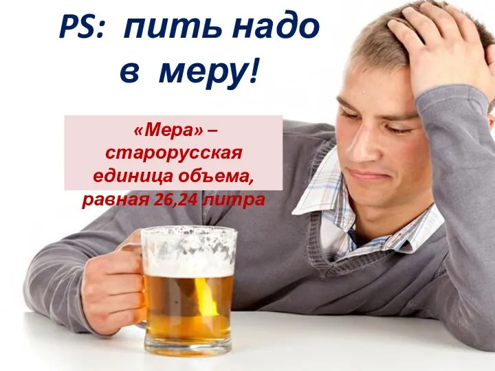 PS: пить надо в меру! «Мера» – старорусская единица объема, равная 26,24 литра