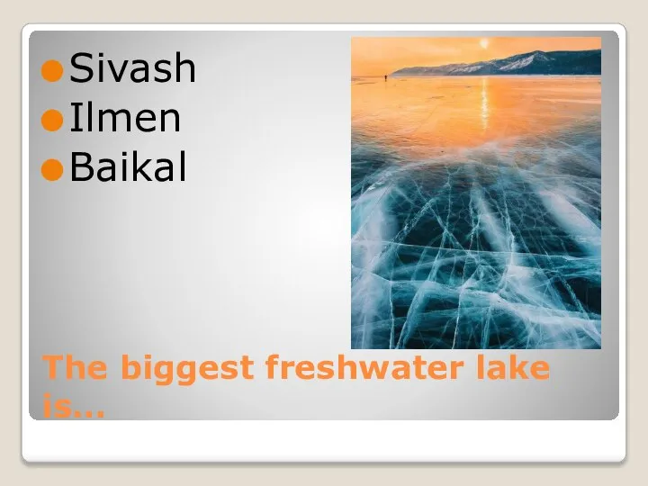 The biggest freshwater lake is… Sivash Ilmen Baikal