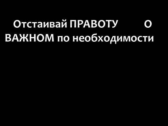 Отстаивай ПРАВОТУ О ВАЖНОМ по необходимости