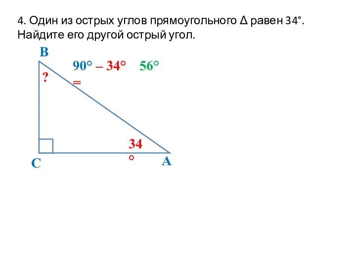 4. Один из острых углов прямоугольного Δ равен 34°. Найдите его другой