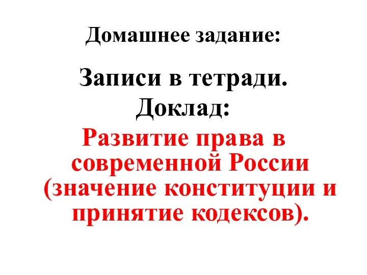 Домашнее задание: Записи в тетради. Доклад: Развитие права в современной России (значение конституции и принятие кодексов).