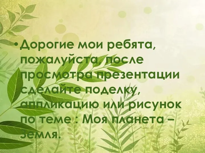 Дорогие мои ребята, пожалуйста, после просмотра презентации сделайте поделку, аппликацию или рисунок