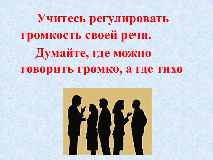 Учитесь регулировать громкость своей речи. Думайте, где можно говорить громко, а где тихо