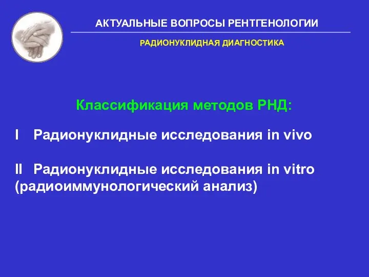 АКТУАЛЬНЫЕ ВОПРОСЫ РЕНТГЕНОЛОГИИ Классификация методов РНД: I Радионуклидные исследования in vivo II