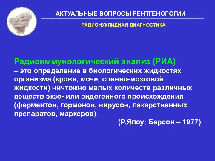 АКТУАЛЬНЫЕ ВОПРОСЫ РЕНТГЕНОЛОГИИ Радиоиммунологический анализ (РИА) – это определение в биологических жидкостях