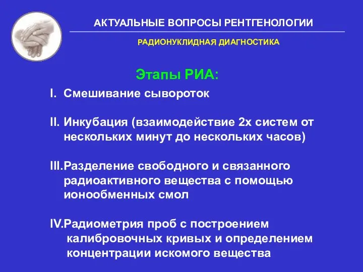 АКТУАЛЬНЫЕ ВОПРОСЫ РЕНТГЕНОЛОГИИ Этапы РИА: I. Смешивание сывороток II. Инкубация (взаимодействие 2х