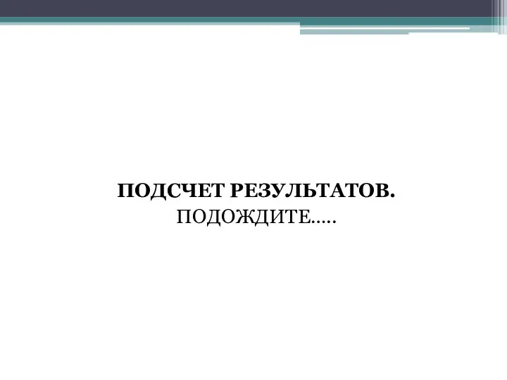 ПОДСЧЕТ РЕЗУЛЬТАТОВ. ПОДОЖДИТЕ…..