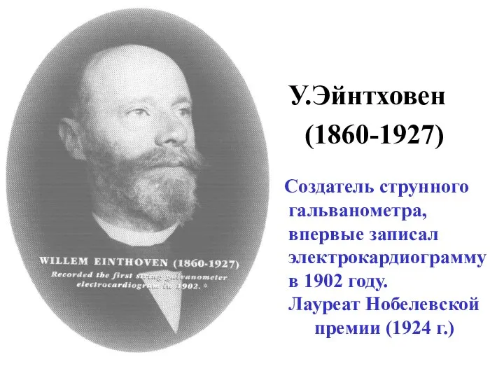 У.Эйнтховен (1860-1927) Создатель струнного гальванометра, впервые записал электрокардиограмму в 1902 году. Лауреат Нобелевской премии (1924 г.)