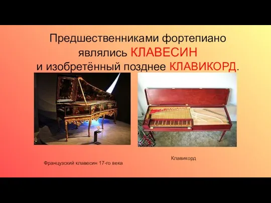 Предшественниками фортепиано являлись КЛАВЕСИН и изобретённый позднее КЛАВИКОРД. Французский клавесин 17-го века Клавикорд