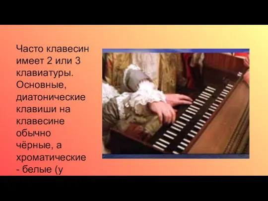 Часто клавесин имеет 2 или 3 клавиатуры. Основные, диатонические клавиши на клавесине
