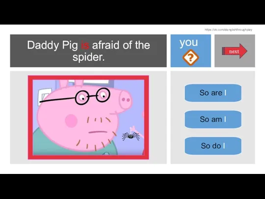 Daddy Pig is afraid of the spider. So are I So am