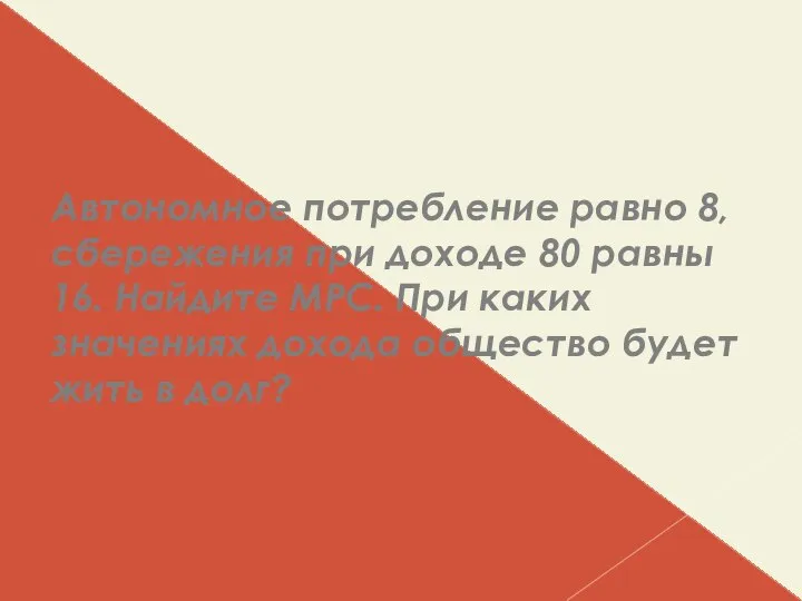 Автономное потребление равно 8, сбережения при доходе 80 равны 16. Найдите МРС.