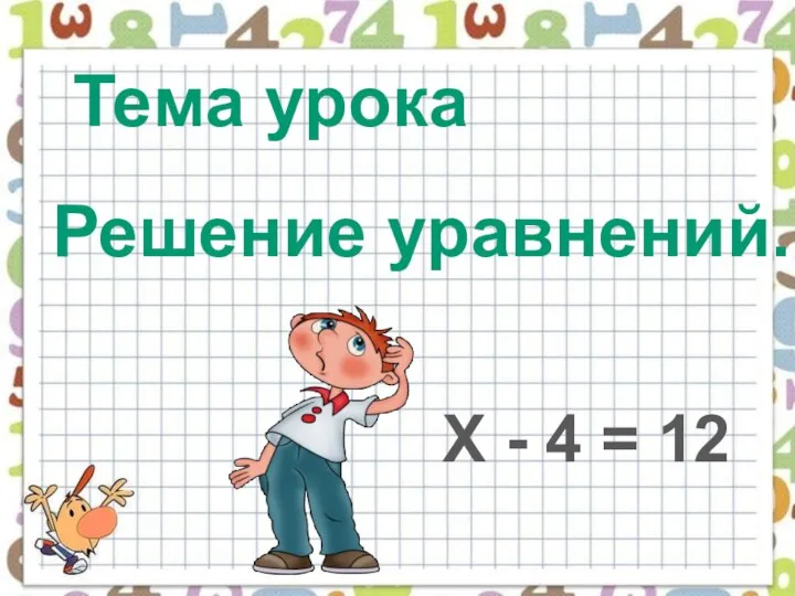 Тема урока Решение уравнений. Х - 4 = 12