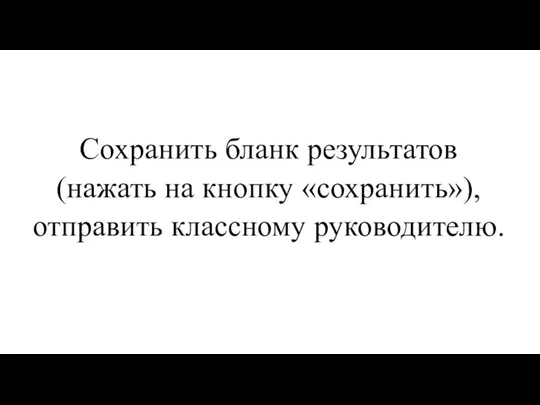 Сохранить бланк результатов (нажать на кнопку «сохранить»), отправить классному руководителю.