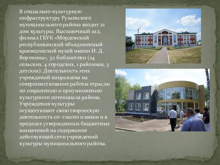 В социально-культурную инфраструктуру Рузаевского муниципального района входит 21 дом культуры, Выставочный зал,