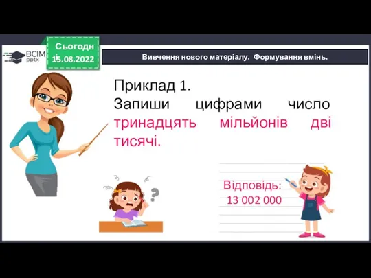 15.08.2022 Сьогодні Вивчення нового матеріалу. Формування вмінь. Відповідь: 13 002 000 Приклад