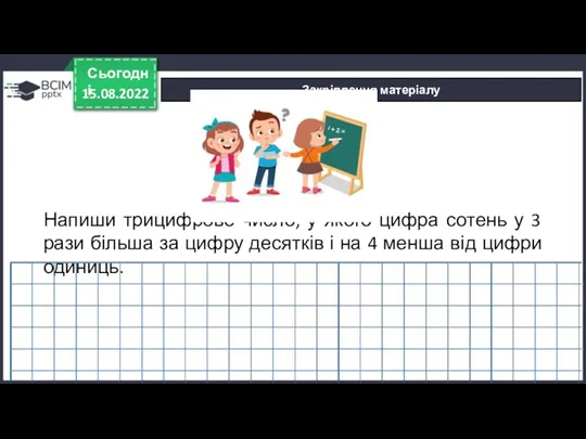 15.08.2022 Сьогодні Закріплення матеріалу Напиши трицифрове число, у якого цифра сотень у