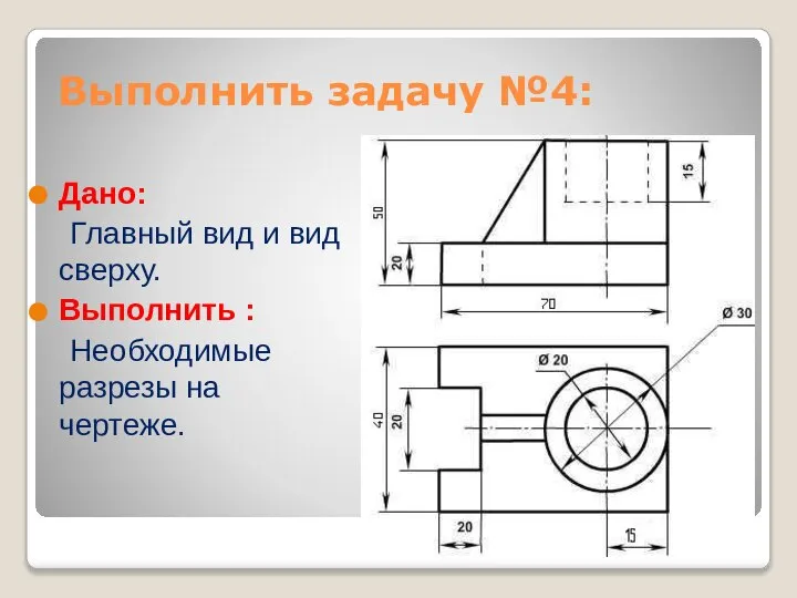 Выполнить задачу №4: Дано: Главный вид и вид сверху. Выполнить : Необходимые разрезы на чертеже.