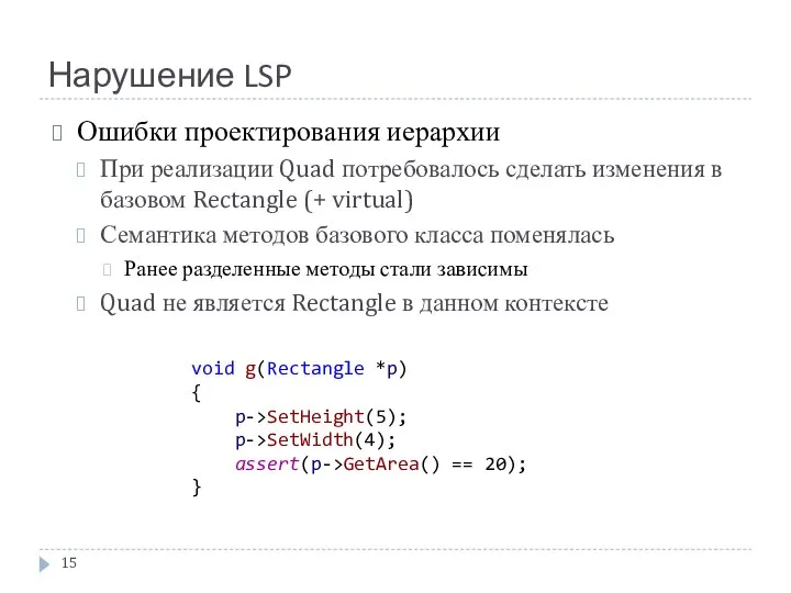 Нарушение LSP void g(Rectangle *p) { p->SetHeight(5); p->SetWidth(4); assert(p->GetArea() == 20); }