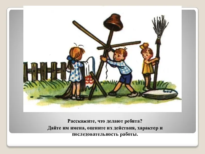 Расскажите, что делают ребята? Дайте им имена, оцените их действия, характер и последовательность работы.