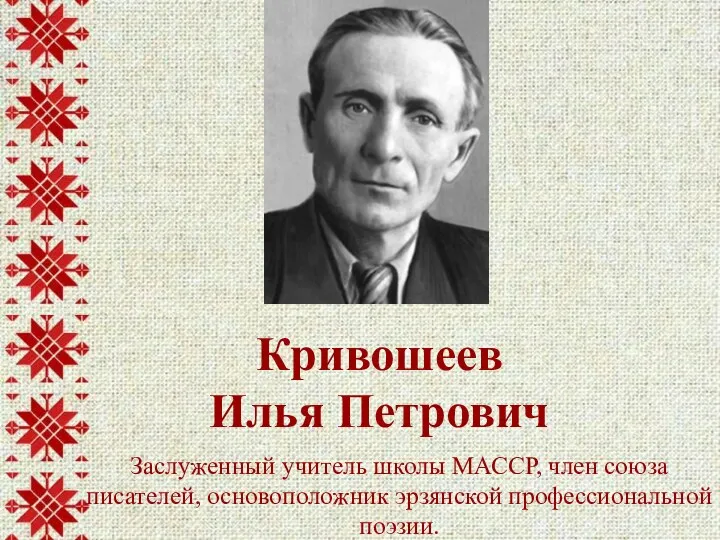 Заслуженный учитель школы МАССР, член союза писателей, основоположник эрзянской профессиональной поэзии. Кривошеев Илья Петрович