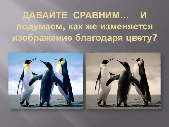 ДАВАЙТЕ СРАВНИМ… И подумаем, как же изменяется изображение благодаря цвету?