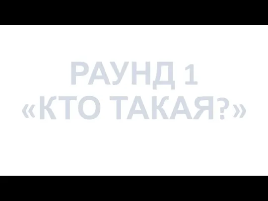 РАУНД 1 «КТО ТАКАЯ?»