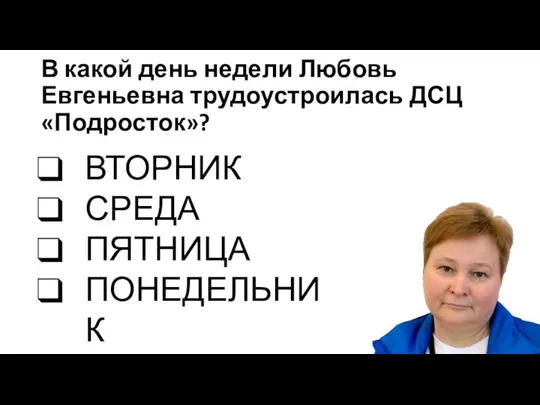 В какой день недели Любовь Евгеньевна трудоустроилась ДСЦ «Подросток»? ВТОРНИК СРЕДА ПЯТНИЦА ПОНЕДЕЛЬНИК